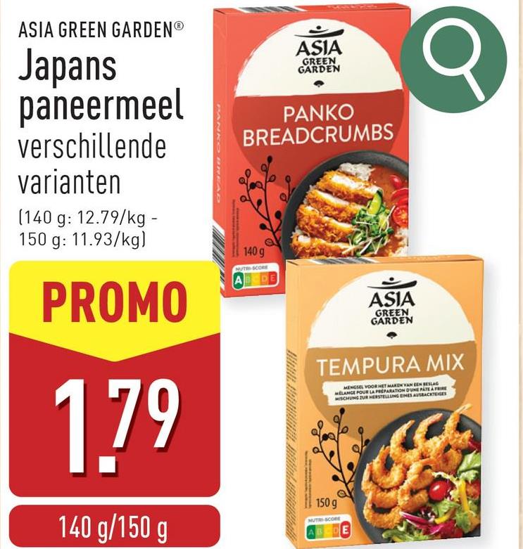 ASIA GREEN GARDENⓇ
Japans
paneermeel
verschillende
varianten
(140 g: 12.79/kg -
150 g: 11.93/kg)
PROMO
1.79
140 g/150 g
ASIA
GREEN
GARDEN
PANKO
BREADCRUMBS
140 g
NUT SCORE
Ab
ASIA
GREEN
GARDEN
TEMPURA MIX
150 g
MUTRI-SCORE
MENGSEL VOOR HET MAKEN VAN EEN BESLAG
MELANGE POUR LA PREPARATION DUNE PATE A FRIE
MISCHUNG TUR HERSTELLUNG EMES AUSACKTIGES
ABCDE