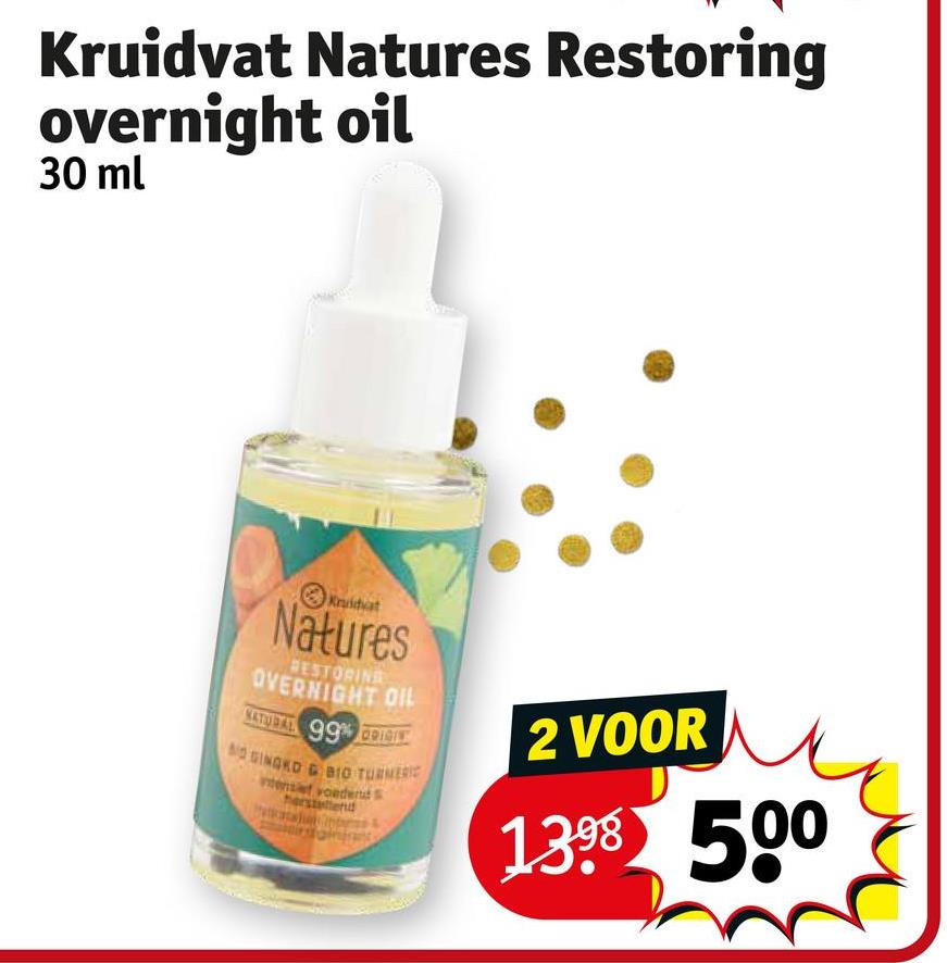 Kruidvat Natures Restoring
overnight oil
30 ml
Kruidvat
Natures
BESTORING
OVERNIGHT OIL
NATURAL 99% ORIGIN
NO GINGKO BIO TURNERIC
tens voeder
rstylend
2 VOOR
1398 500