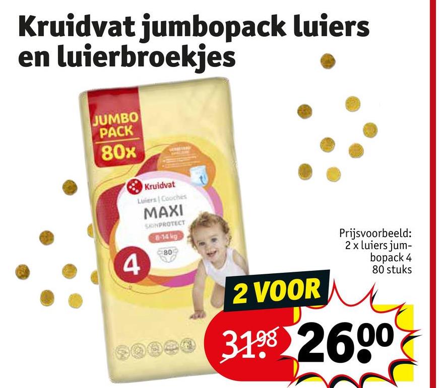 Kruidvat jumbopack luiers
en luierbroekjes
JUMBO
PACK
80x
Kruidvat
Luiers Cooches
MAXI
SKONPROTECT
8-14 kg
80
4
2 VOOR
Prijsvoorbeeld:
2 x luiers jum-
bopack 4
80 stuks
0800 3198 2600