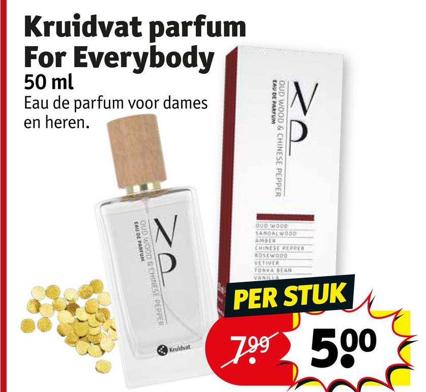 OUD WOOD & CHINESE PEPPER
EAU DE PARFUM
Kruidvat parfum
For Everybody
50 ml
Eau de parfum voor dames
en heren.
Kruidvat
OUD WOOD
SANDALWOOD
AMBER
CHINESE PEPPER
BOSEWOOD
VETIVER
TONKA BEAN
VANILLA
PER STUK
790 500
OUD WOOD & CHINESE PEPPER
EAU DE PARFUM
3