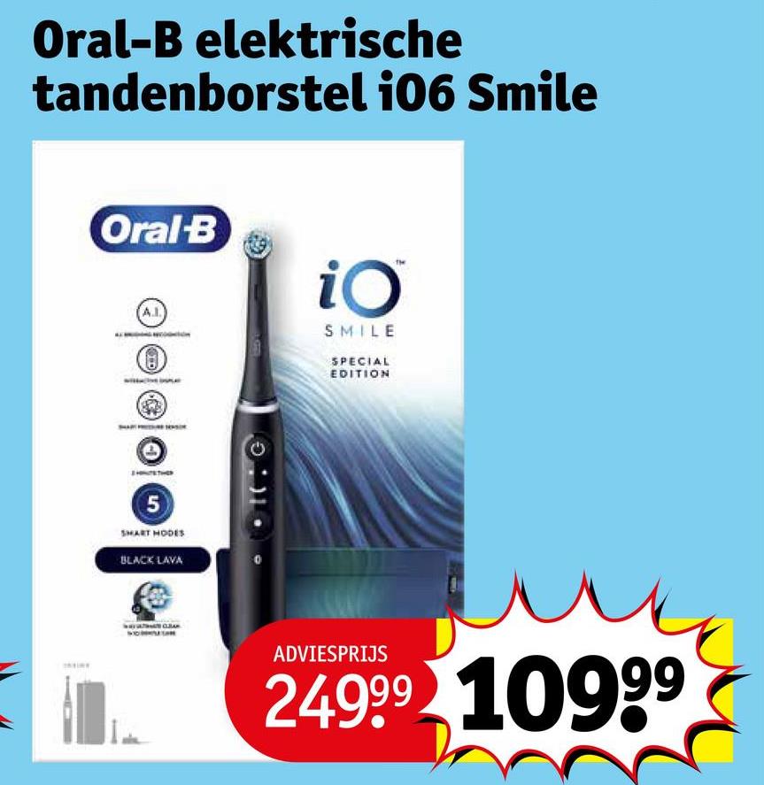 Oral-B elektrische
tandenborstel 106 Smile
Oral-B
0000
iO
SMILE
SPECIAL
EDITION
5
SMART HODES
BLACK LAVA
ADVIESPRIJS
24999 10999