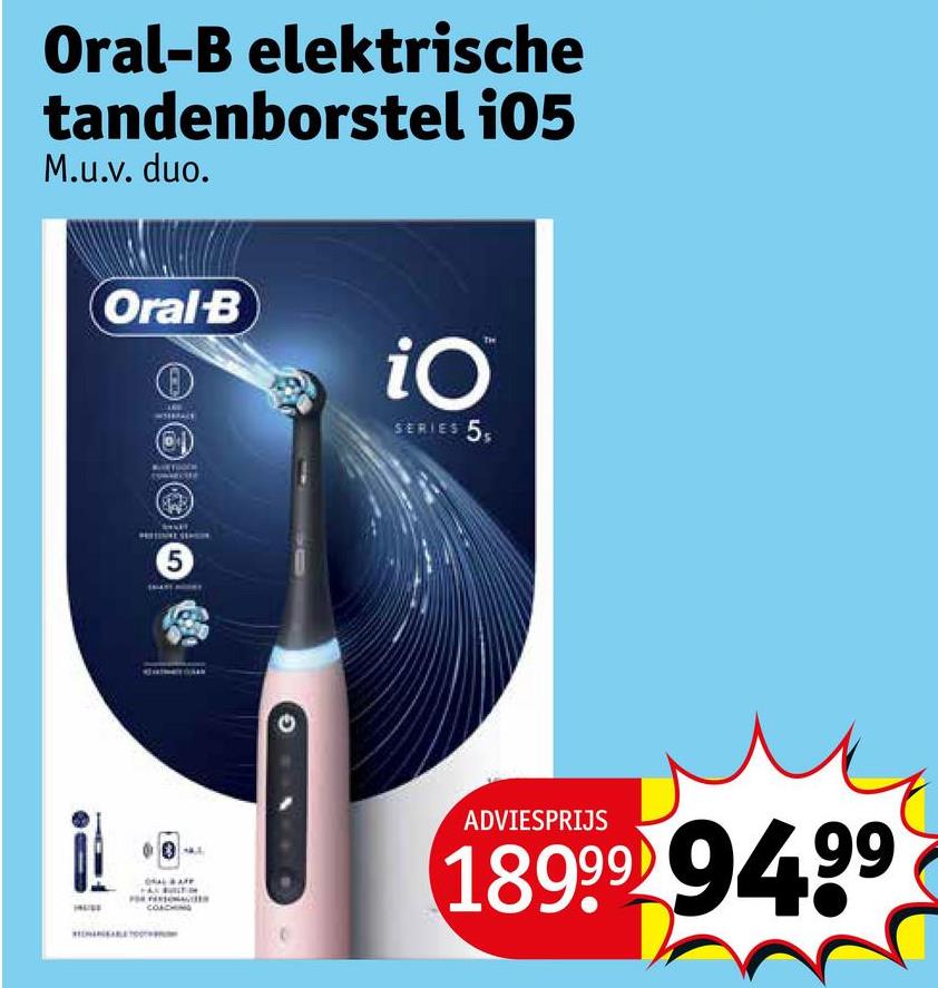 Oral-B elektrische
tandenborstel 105
M.u.v. duo.
Oral-B
iO
SERIES 5
ADVIESPRIJS
18999 9499