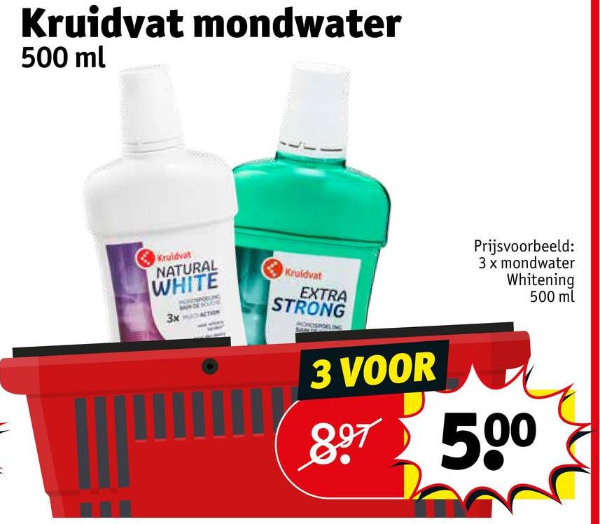 Kruidvat mondwater
500 ml
Kruidvat
NATURAL
WHITE
3x
Kruidvat
EXTRA
STRONG
3 VOOR
Prijsvoorbeeld:
3 x mondwater
Whitening
500 ml
897 500