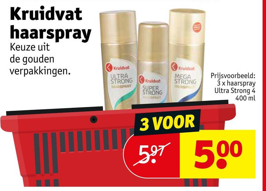 Kruidvat
haarspray
Keuze uit
de gouden
verpakkingen.
Kruidvat
ULTRA
STRONG
Kruidvat
MEGA
STRONG
SPRAY
SUPER
STRONG
Kruidvat
Prijsvoorbeeld:
3 x haarspray
Ultra Strong 4
400 ml
3 VOOR
597 500