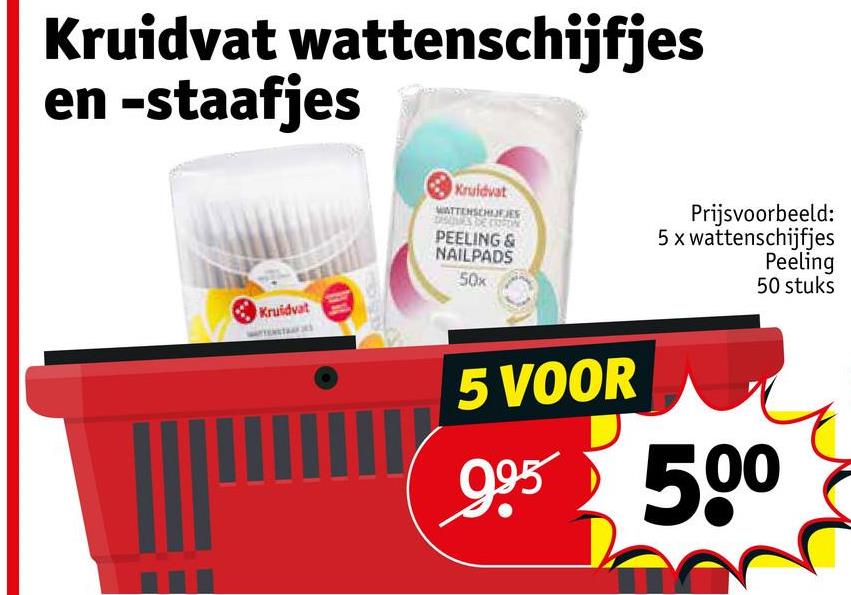 Kruidvat wattenschijfjes
en -staafjes
Kruidvat
Kruidvat
WATTENSCHIJFJES
PEELING &
NAILPADS
50x
Prijsvoorbeeld:
5 x wattenschijfjes
Peeling
50 stuks
5 VOOR
995 500