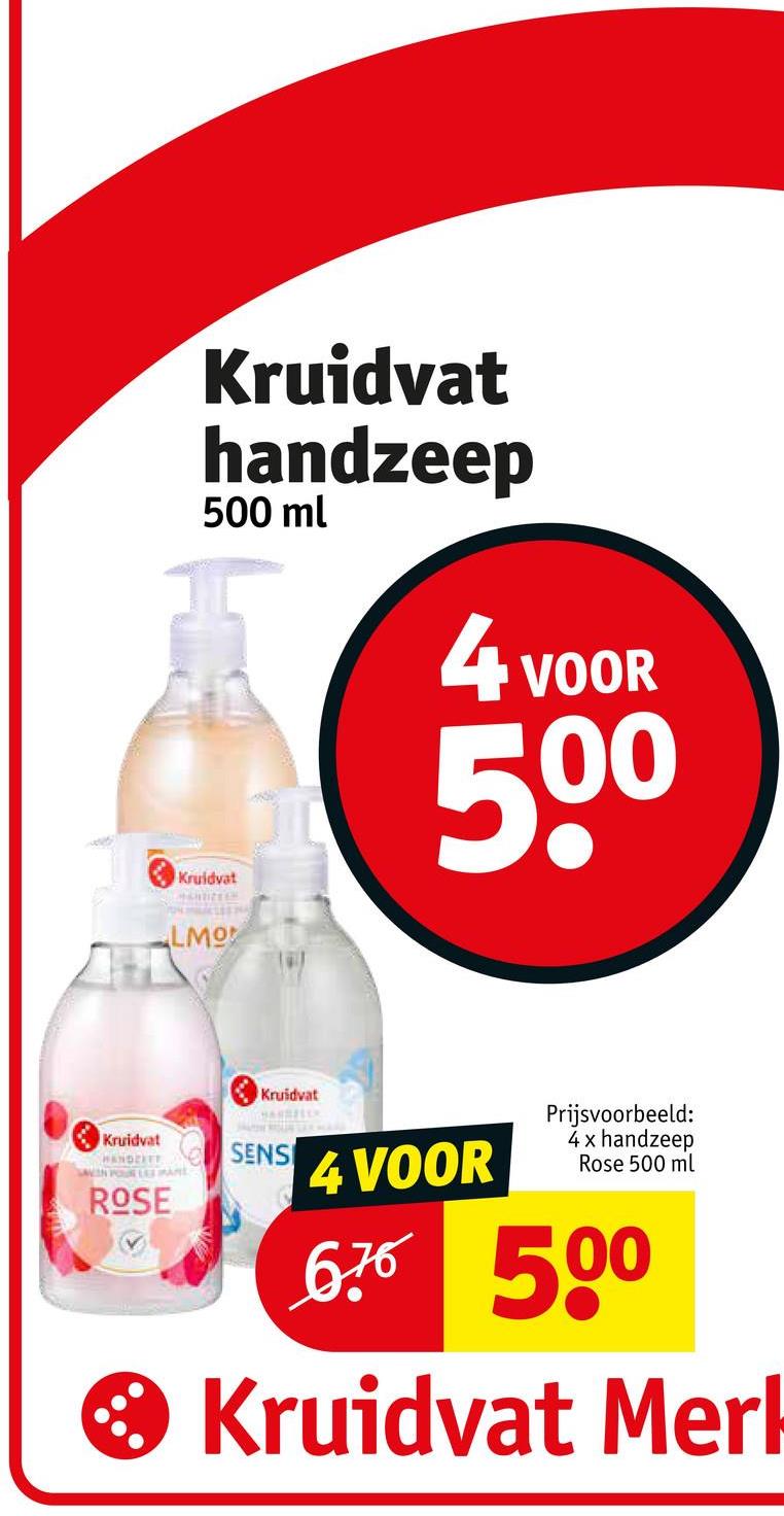 Kruidvat
handzeep
500 ml
Kruidvat
4 VOOR
500
LMO
Kruidvat
Kruidvat
HANDZEET
SAIN POUR LEERANE
ROSE
SENS
4 VOOR
Prijsvoorbeeld:
4 x handzeep
Rose 500 ml
676 500
Kruidvat Merk