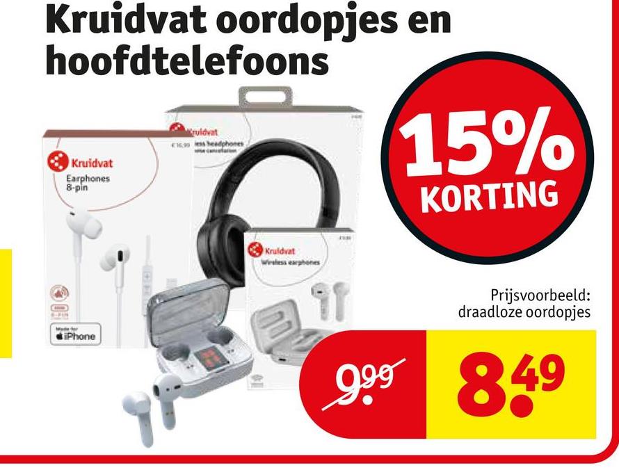 Kruidvat oordopjes en
hoofdtelefoons
Kruidvat
Earphones
8-pin
ruidvat
15%
KORTING
iPhone
Kruidvat
Wireless earphones
Prijsvoorbeeld:
draadloze oordopjes
999 849