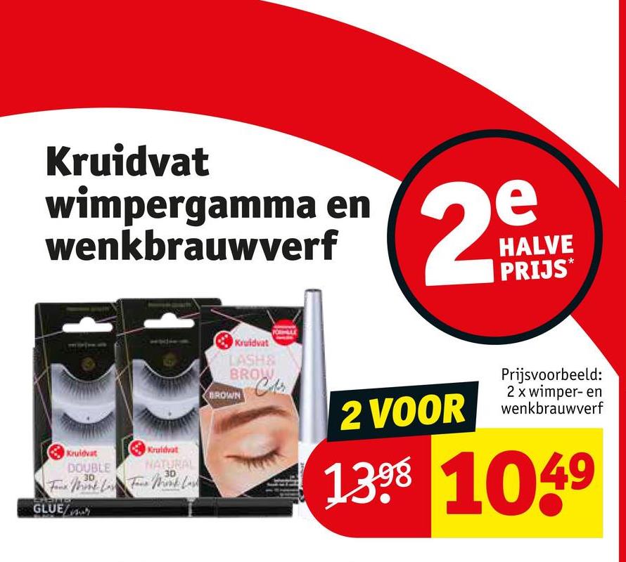 Kruidvat
wimpergamma en e
wenkbrauwverf
29
HALVE
PRIJS*
Kruidvat
LASH&
BROW
Chr
BROWN
2 VOOR
Prijsvoorbeeld:
2 x wimper- en
wenkbrauwverf
Kruidvat
DOUBLE
30
Kruidvat
NATURAL
3D
Fine Word Los Fine Mortlach
GLUE/M
1398 1049