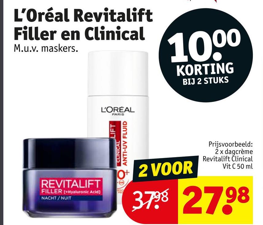 L'Oréal Revitalift
Filler en Clinical
M.u.v. maskers.
1000
KORTING
BIJ 2 STUKS
L'ORÉAL
PARIS
REVITALIFT
FILLER +Hyaluronic Acid]
NACHT/NUIT
LIFT
CLINICAL
ANTI-UV FLUID
O+ 2 VOOR
Prijsvoorbeeld:
2 x dagcrème
Revitalift Clinical
Vit C 50 ml
3798 2798