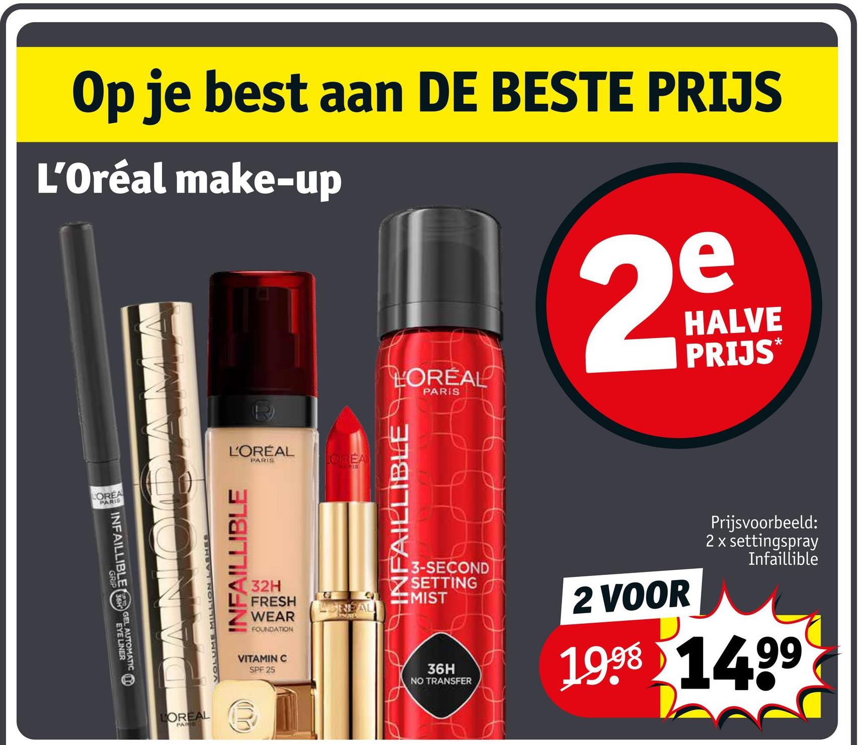 Op je best aan DE BESTE PRIJS
L'Oréal make-up
LOREAL
PARIS
e
29
HALVE
PRIJS*
COREA
PARIS
INFAILLIBLE GEL AUTOMATIC
LINER
L'ORÉAL
PARIS
VOLUME MILLION
INFAILLIBLE
32H
FRESH
WEAR
FOUNDATION
VITAMIN C
SPF 25
प
GREA
INFAILLIBLE
3-SECOND
SETTING
MIST
36H
NO TRANSFER
2 VOOR
Prijsvoorbeeld:
2 x settingspray
Infaillible
1998 1499
LOREAL
PARE