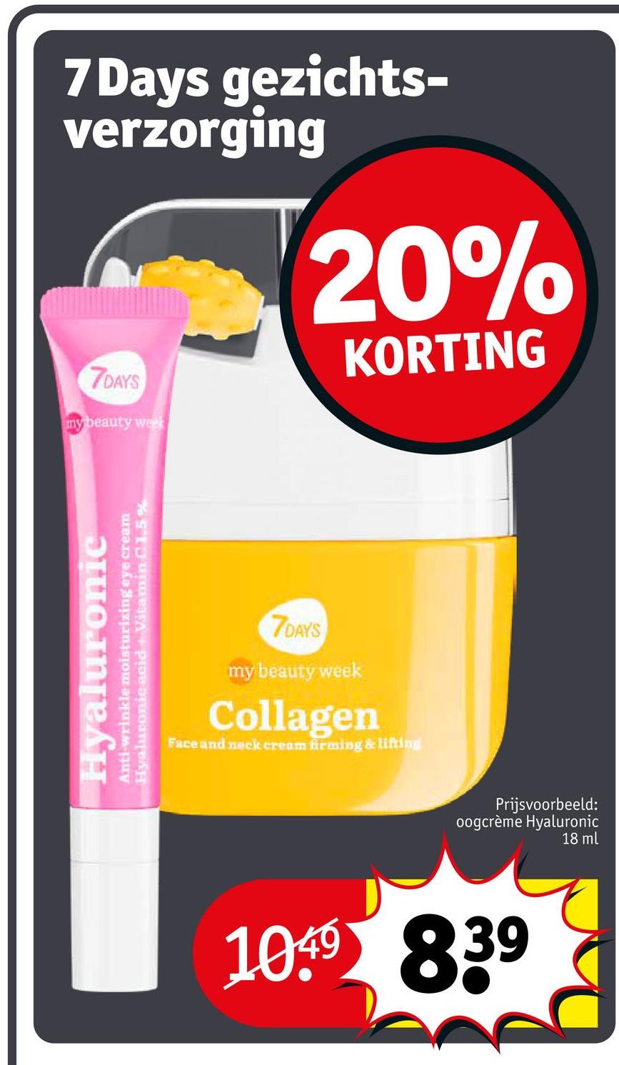 7 Days gezichts-
verzorging
7DAYS
my beauty week
20%
KORTING
Hyaluronic
Anti-wrinkle moisturizing eye cream
Hyaluronic acid + Vitamin C1.5%
7DAYS
my beauty week
Collagen
Face and neck cream firming & lifting
Prijsvoorbeeld:
oogcrème Hyaluronic
18 ml
1049 839