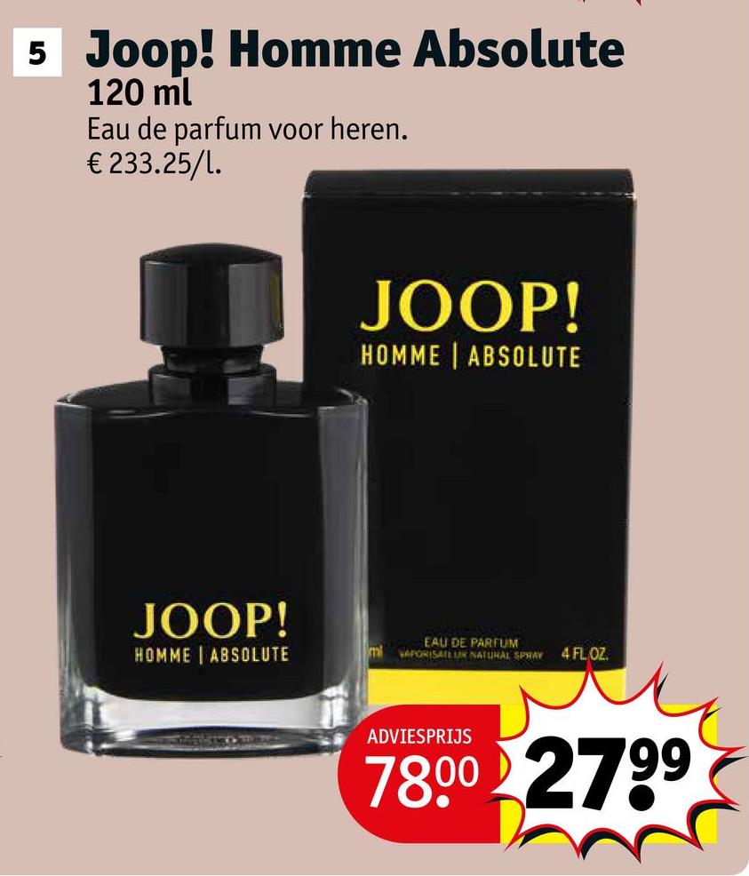 5 Joop! Homme Absolute
120 ml
Eau de parfum voor heren.
€ 233.25/1.
JOOP!
HOMME | ABSOLUTE
JOOP!
HOMME ABSOLUTE
mi
EAU DE PARFUM
VAPORISAILUR NATURAL SPRAY 4 FL OZ.
ADVIESPRIJS
78.00 2799