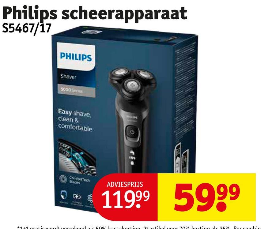 Philips scheerapparaat
S5467/17
PHILIPS
Shaver
5000 Series
Easy shave,
clean &
comfortable
ComforTech
Blades
ADVIESPRIJS
11999 5999
*1+1 gratic wordt vorrekond als 50% kassakorting 28 artikel voor 70% korting als 25%
Por combin