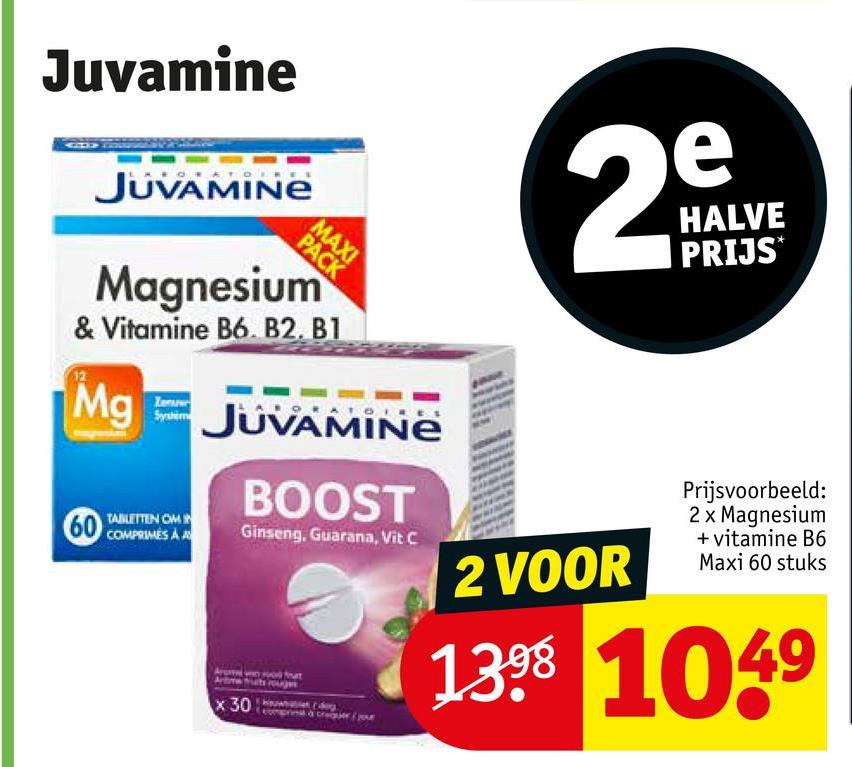 Juvamine
JUVAMINE
MAXI
PACK
Magnesium
& Vitamine B6. B2. B1
Mg
60 TABLETTEN COM
COMPRIMÉS A A
JUVAMINE
x 30
BOOST
Ginseng, Guarana, Vit C
e
20
N
HALVE
PRIJS*
2 VOOR
Prijsvoorbeeld:
2 x Magnesium
+ vitamine B6
Maxi 60 stuks
1398 1049