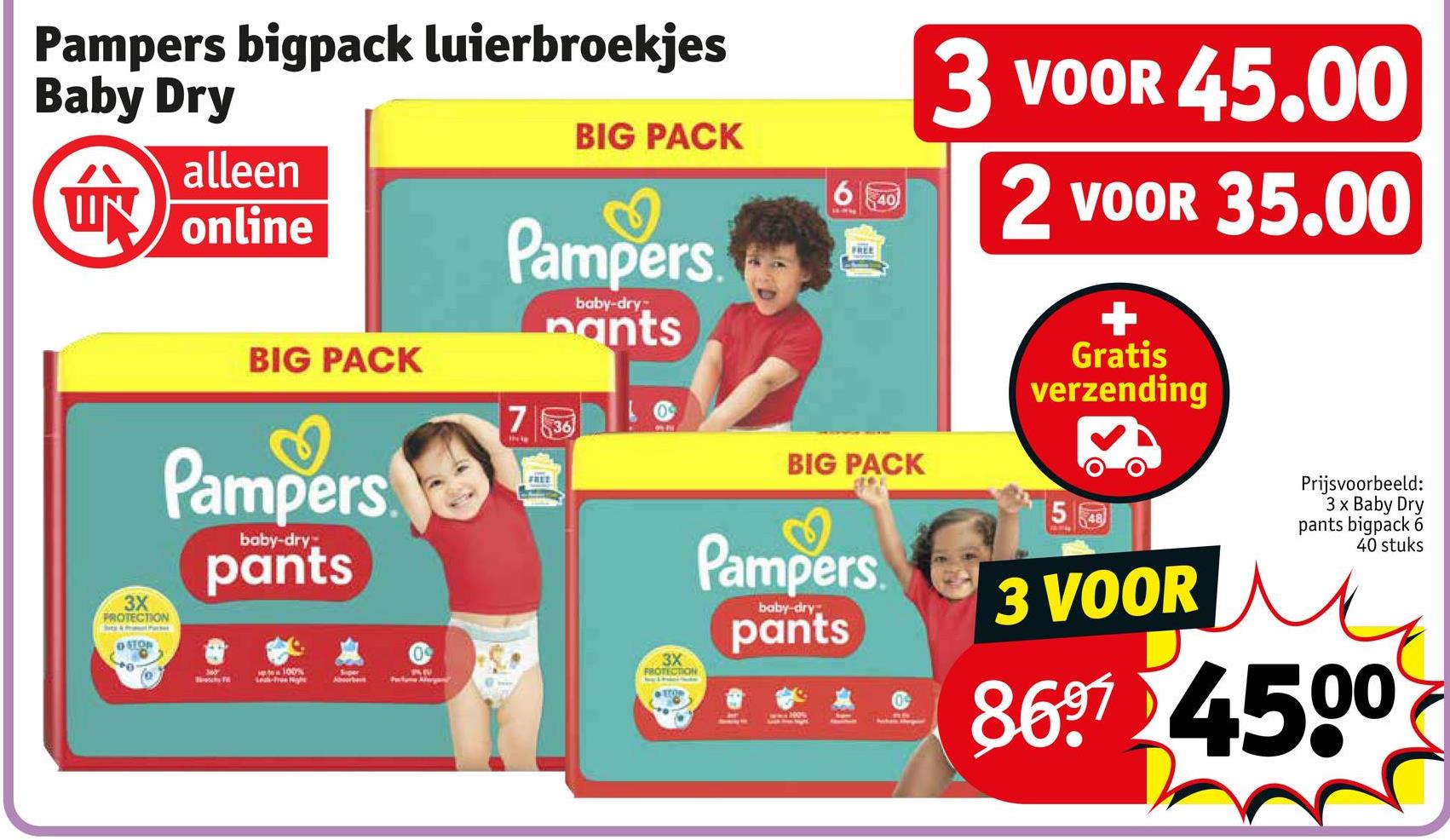 Pampers bigpack luierbroekjes
Baby Dry
Nm
alleen
UN online
BIG PACK
6
40
Pampers
baby-dry-
Pants
FREE
BIG PACK
3X
PROTECTION
Pampers
baby-dry
pants
100%
Lead-Free Night
Sper
Absorbers
Pertama Maryen
7
36
FREE
3 VOOR 45.00
2 VOOR 35.00
+
Gratis
verzending
3X
FROTECTION
BIG PACK
Pampers
baby-dry-
pants
100%
5 48
3 VOOR
Prijsvoorbeeld:
3 x Baby Dry
pants bigpack 6
40 stuks
8697 4500