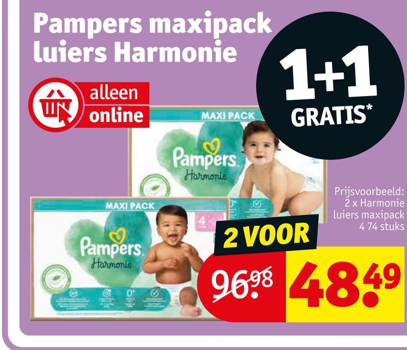 Pampers maxipack
luiers Harmonie
alleen
UN online
MAXI PACK
1+1
GRATIS*
Pampers
Harmonie
MAXI PACK
Pampers
Harmonie
bik
6
2 VOOR
Prijsvoorbeeld:
2 x Harmonie
Luiers maxipack
4 74 stuks
9698 4849