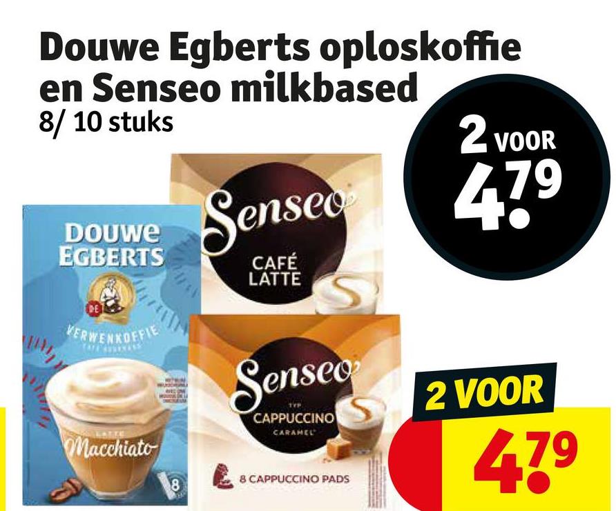 Douwe Egberts oploskoffie
en Senseo milkbased
8/10 stuks
DOUWE
EGBERTS
VERWENKOFFIE
Macchiato
8
Senseo
CAFÉ
LATTE
S
Senseo
CAPPUCCINO
CARAMEL
8 CAPPUCCINO PADS
2 VOOR
779
2 VOOR
479