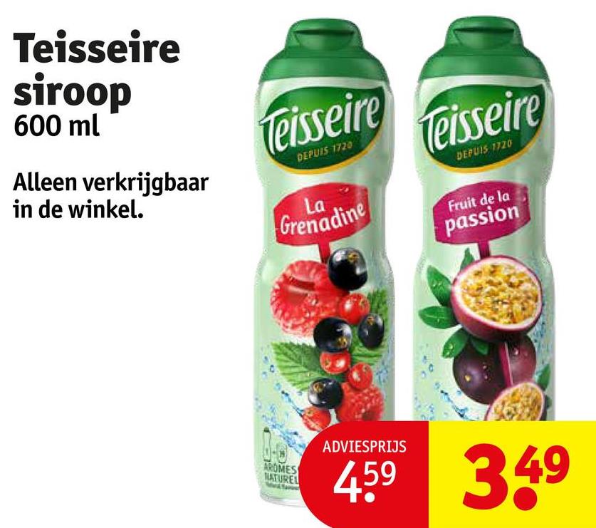 Teisseire
siroop
600 ml
Alleen verkrijgbaar
in de winkel.
Teisseire
DEPUIS 1720
La
Grenadine
Teisseire
DEPUIS 1720
Fruit de la
AROMES
NATUREL
passion
ADVIESPRIJS
459 349