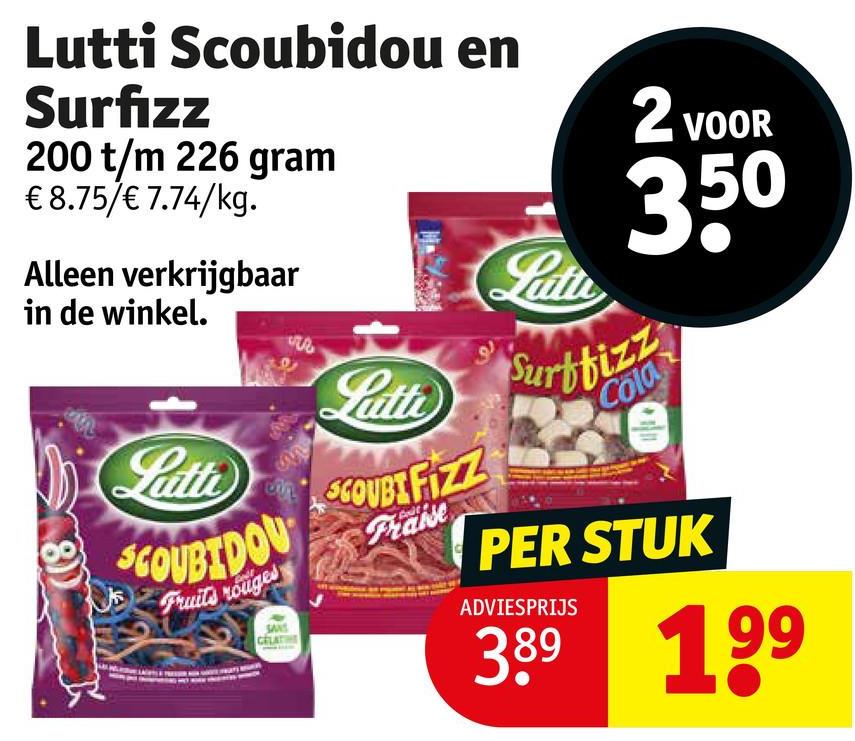 Lutti Scoubidou en
Surfizz
200 t/m 226 gram
€ 8.75/€ 7.74/kg.
Alleen verkrijgbaar
2 VOOR
350
Latte
in de winkel.
Latti
Surfbizz
Latte SCOUBI FIZZ
COUBIDOU
Fruits rouges
Praise
Cola
PER STUK
ADVIESPRIJS
3.89 199