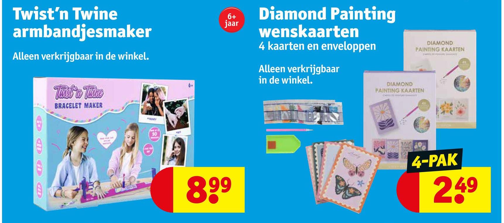 Twist'n Twine
armbandjesmaker
Alleen verkrijgbaar in de winkel.
Twist'n Tuine
BRACELET MAKER
TRENPY
50
6+
jaar
899
Diamond Painting
wenskaarten
4 kaarten en enveloppen
Alleen verkrijgbaar
in de winkel.
DIAMOND
PAINTING KAARTEN
DIAMOND
PAINTING KAARTEN
4-PAK
249