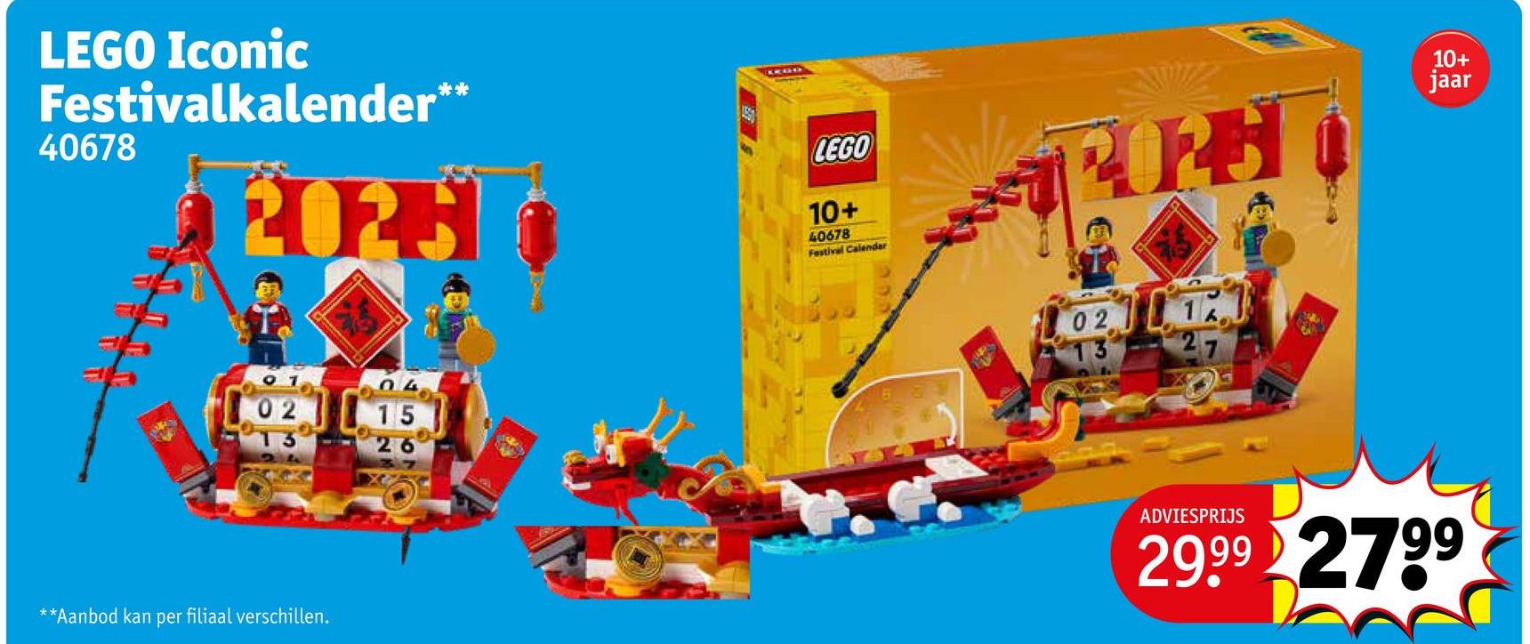 LEGO Iconic
Festivalkalender**
40678
2025
LEGO
10+
40678
Festival Calendar
0215
26
**Aanbod kan per filiaal verschillen.
02
10+
jaar
ADVIESPRIJS
29.99 2799