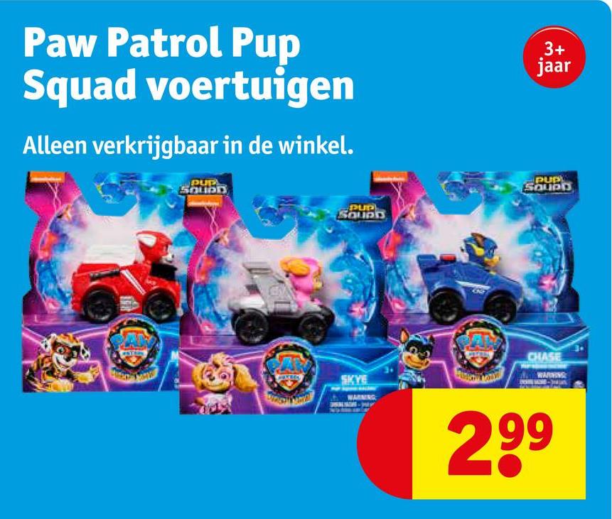 Paw Patrol Pup
Squad voertuigen
Alleen verkrijgbaar in de winkel.
PUD
3+
jaar
PUP
SOUPD
PUP
CHASE
SKYE
WARNING
299