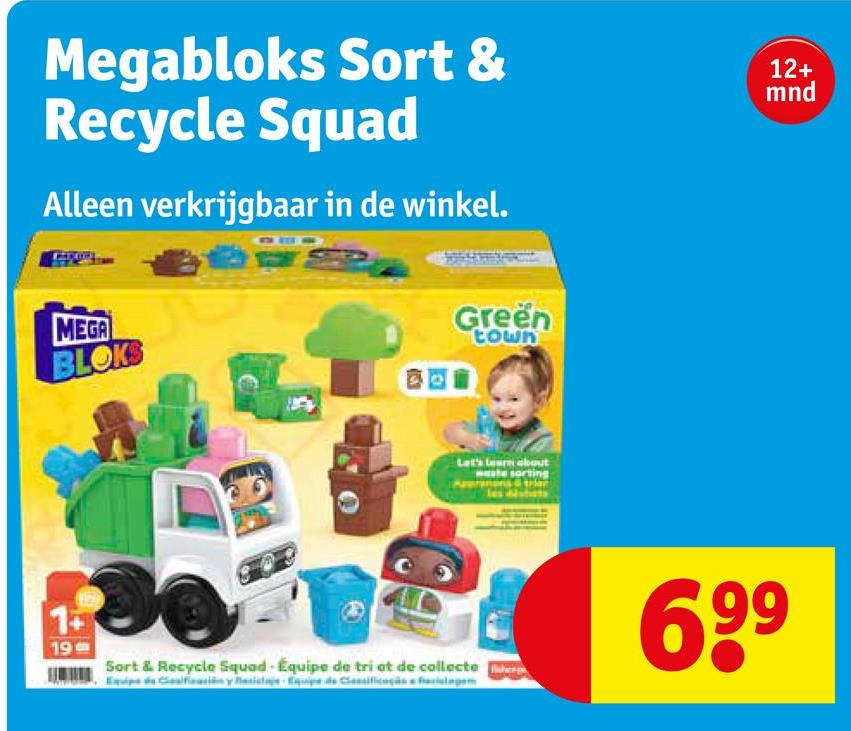 Megabloks Sort &
Recycle Squad
Alleen verkrijgbaar in de winkel.
MEGA
BLOKS
1+
19
Green
town
Let's learn about
sorting
12+
mnd
Sort & Recycle Squad Équipe de tri et de collecte
Equipe de Clasificación y asistage Equipe de Classificaçãs lege
699