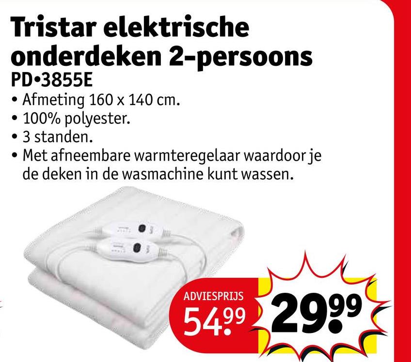 Tristar elektrische
onderdeken 2-persoons
PD⚫3855E
Afmeting 160 x 140 cm.
100% polyester.
3 standen.
• Met afneembare warmteregelaar waardoor je
de deken in de wasmachine kunt wassen.
ADVIESPRIJS
54.99 2999