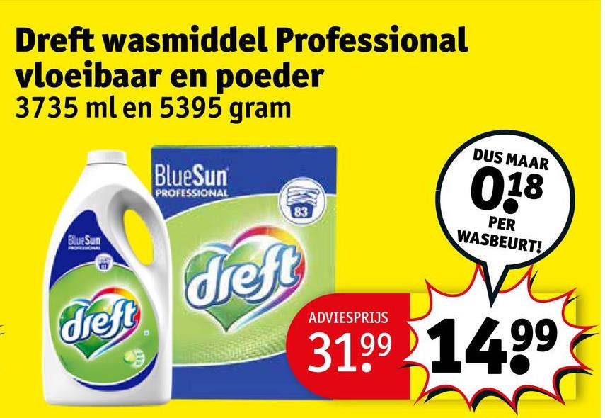 Dreft wasmiddel Professional
vloeibaar en poeder
3735 ml en 5395 gram
BlueSun
PROFESSIONAL
BlueSun
dreft
DUS MAAR
018
83
PER
WASBEURT!
dreft
ADVIESPRIJS
3199 1499