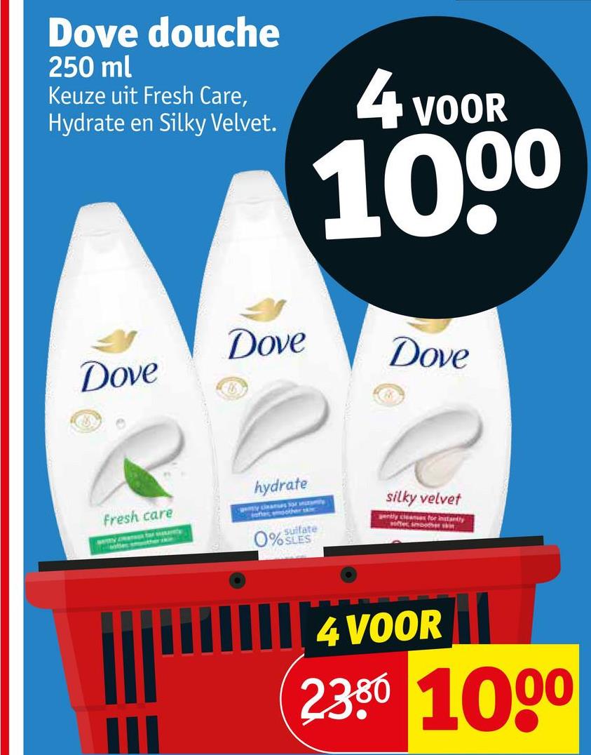 Dove douche
250 ml
Keuze uit Fresh Care,
Hydrate en Silky Velvet.
4 VOOR
1000
Dove
Dove
Dove
Fresh care
hydrate
301
sulfate
0%SLES
silky velvet
genbly cleanses for instanty
soffer smoother wit
4 VOOR
2.380 1000