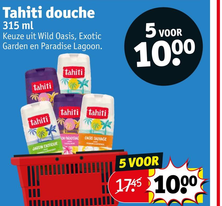 Tahiti douche
315 ml
Keuze uit Wild Oasis, Exotic
Garden en Paradise Lagoon.
tahiti
tahiti
tahiti
*
tahiti tahiti
5 VOOR
1000
JARDIN EXUTIQUE
RON PARADISIAC OASIS SAUVAGE
5 VOOR
1745 1000