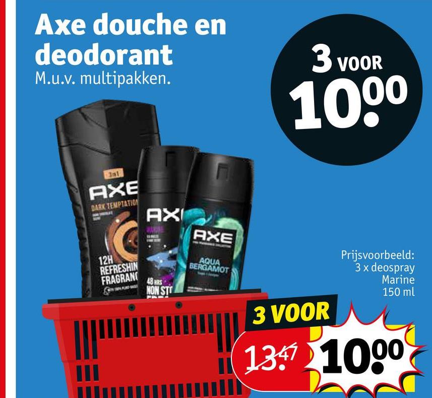 Axe douche en
deodorant
M.u.v. multipakken.
AXE
DARK TEMPTATION
12H
REFRESHIN
FRAGRAN
AXI
AXE
AQUA
BERGAMOT
NON ST
3 VOOR
1000
3 VOOR
Prijsvoorbeeld:
3 x deospray
Marine
150 ml
1357 1000