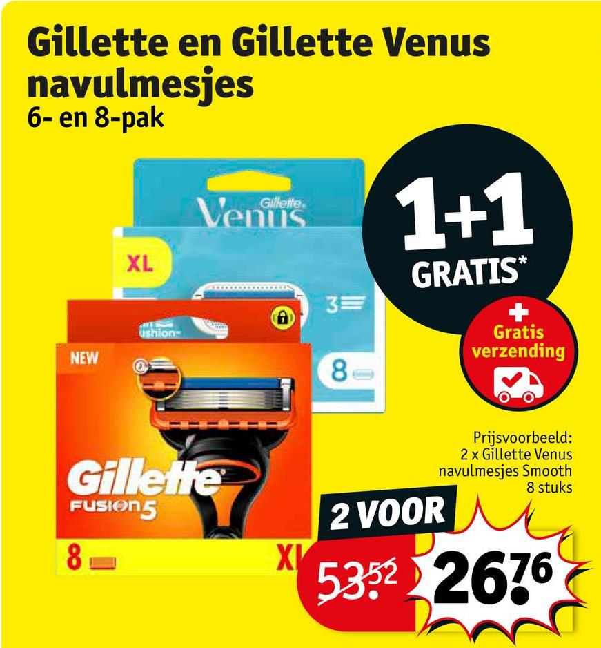 Gillette en Gillette Venus
navulmesjes
6- en 8-pak
NEW
XL
ushion
Gillette
Venus
3=
1+1
GRATIS*
Gratis
verzending
Gillette
FUSION5
8
8
2 VOOR
XI
Prijsvoorbeeld:
2 x Gillette Venus
navulmesjes Smooth
8 stuks
5352 2676