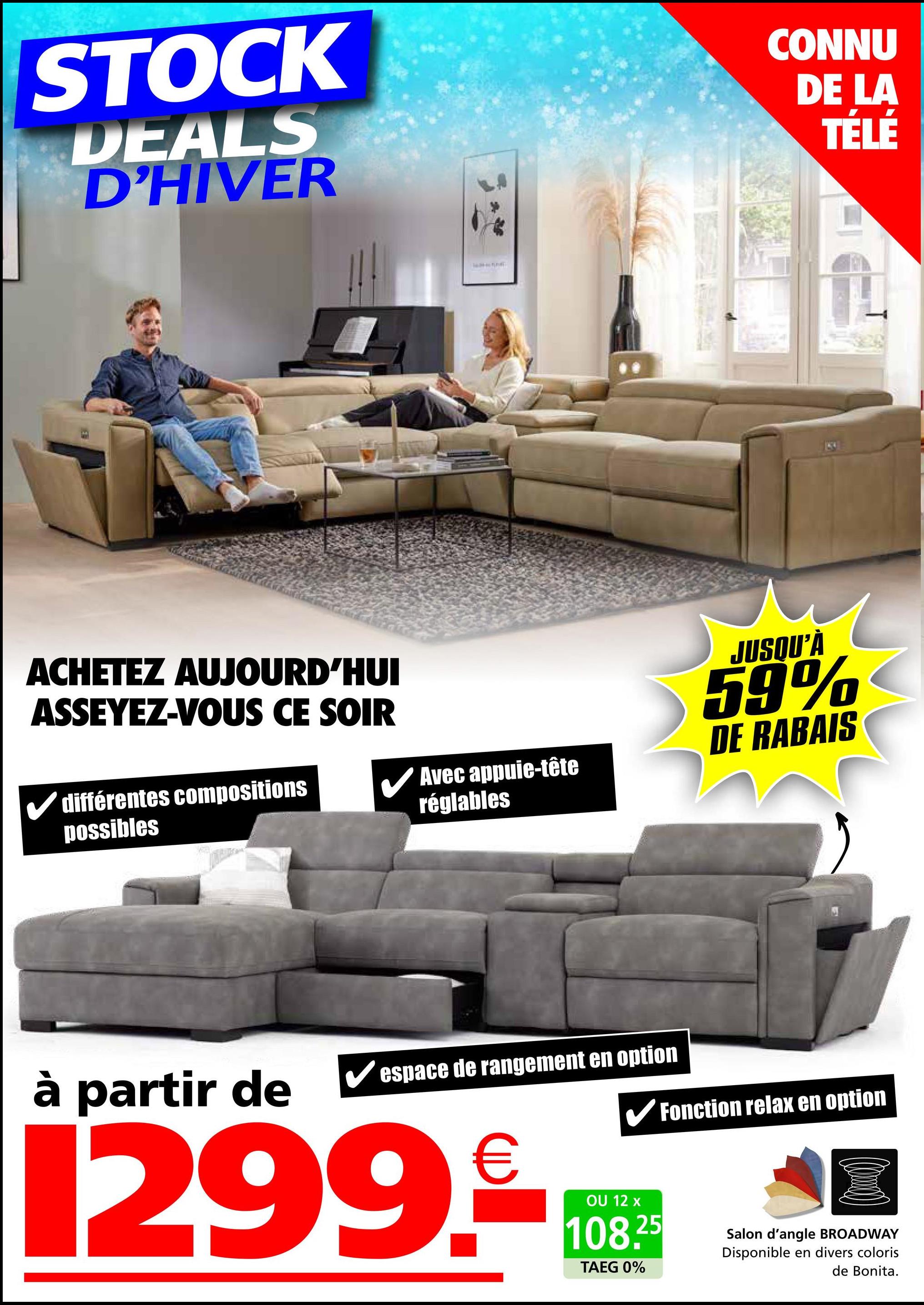 STOCK
DEALS
D'HIVER
CONNU
DE LA
TÉLÉ
ACHETEZ AUJOURD'HUI
ASSEYEZ-VOUS CE SOIR
différentes compositions
possibles
Avec appuie-tête
réglables
à partir de
espace de rangement en option
JUSQU'À
59%
DE RABAIS
✔Fonction relax en option
1299.-
OU 12 x
108.25
TAEG 0%
Salon d'angle BROADWAY
Disponible en divers coloris
de Bonita.