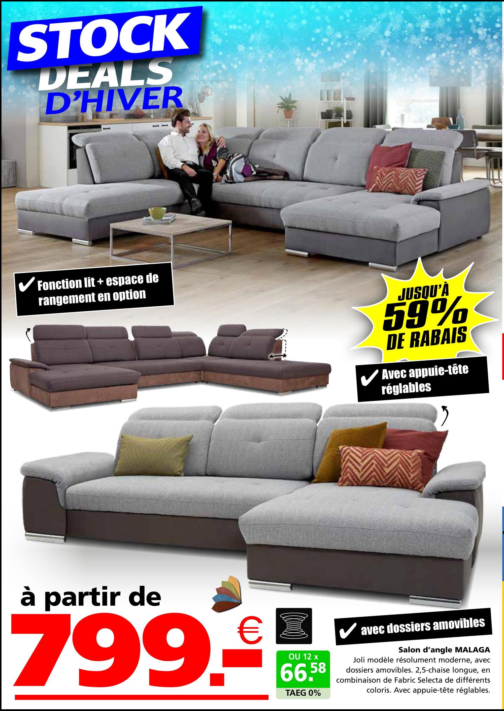 STOCK
DEALS
D'HIVER
✓ Fonction lit + espace de
rangement en option
ن---
JUSQU'À
59%
DE RABAIS
✓ Avec appuie-tête
réglables
à partir de
799.9
OU 12 x
66,58
TAEG 0%
✓ avec dossiers amovibles
Salon d'angle MALAGA
Joli modèle résolument moderne, avec
dossiers amovibles. 2,5-chaise longue, en
combinaison de Fabric Selecta de différents
coloris. Avec appuie-tête réglables.