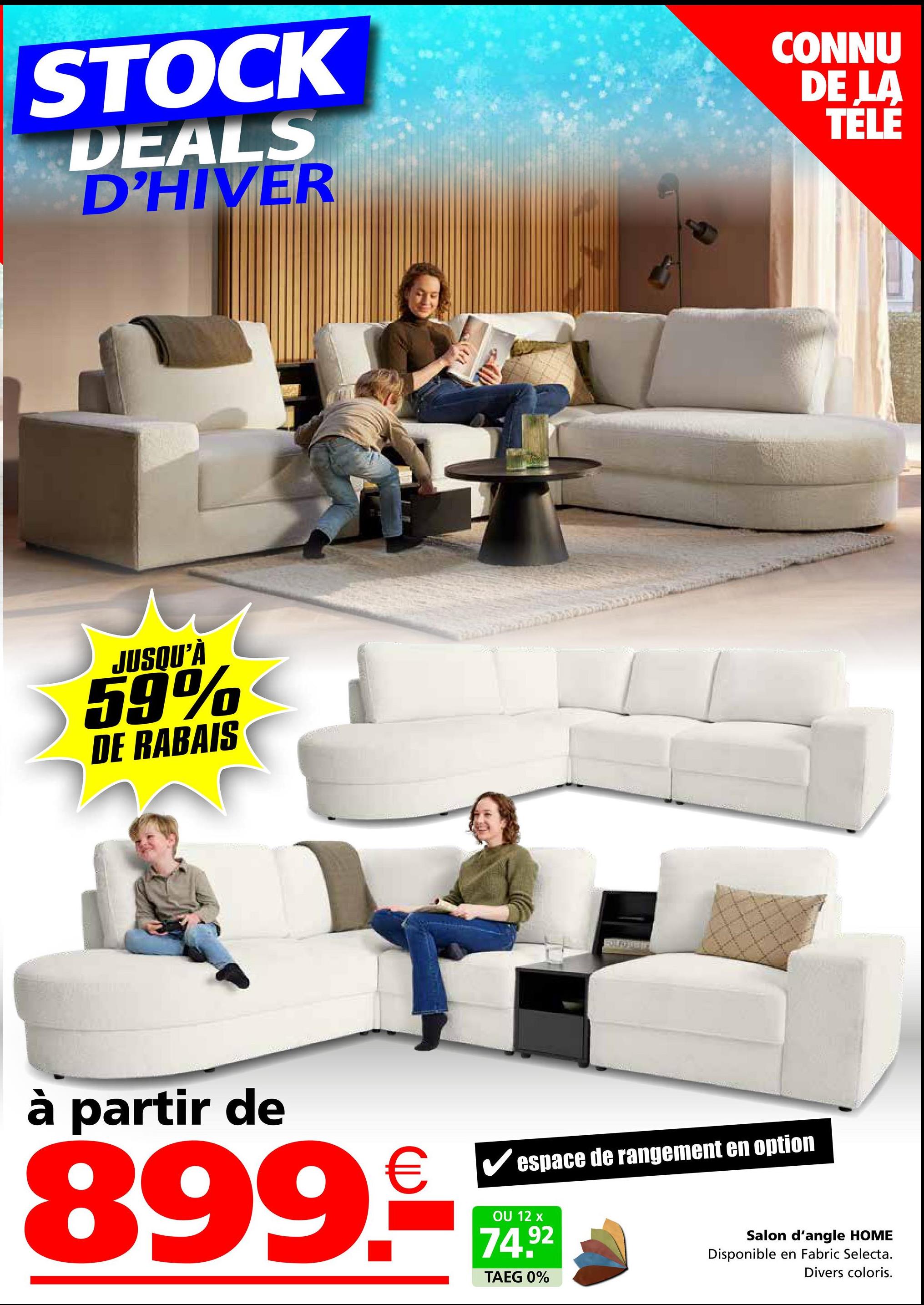 STOCK
DEALS
D'HIVER
CONNU
DE LA
TÉLÉ
JUSQU'À
59%
DE RABAIS
à partir de
€ ✓ espace de rangement en option
899.€
OU 12 x
74.92
TAEG 0%
Salon d'angle HOME
Disponible en Fabric Selecta.
Divers coloris.