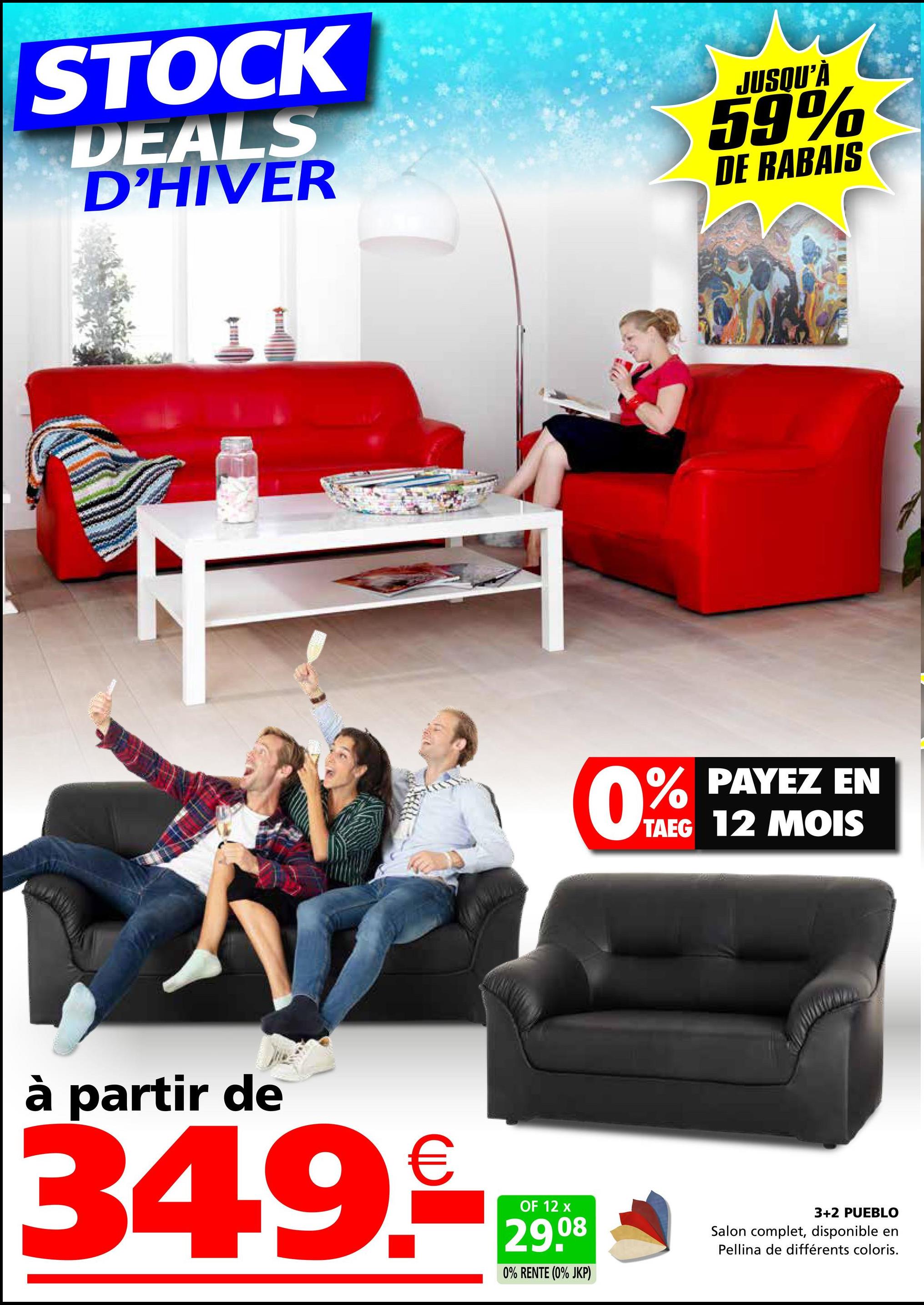 STOCK
DEALS
D'HIVER
JUSQU'À
59%
DE RABAIS
0%
% PAYEZ EN
TAEG 12 MOIS
à partir de
34.9.
OF 12 x
29.08
0% RENTE (0% JKP)
3+2 PUEBLO
Salon complet, disponible en
Pellina de différents coloris.