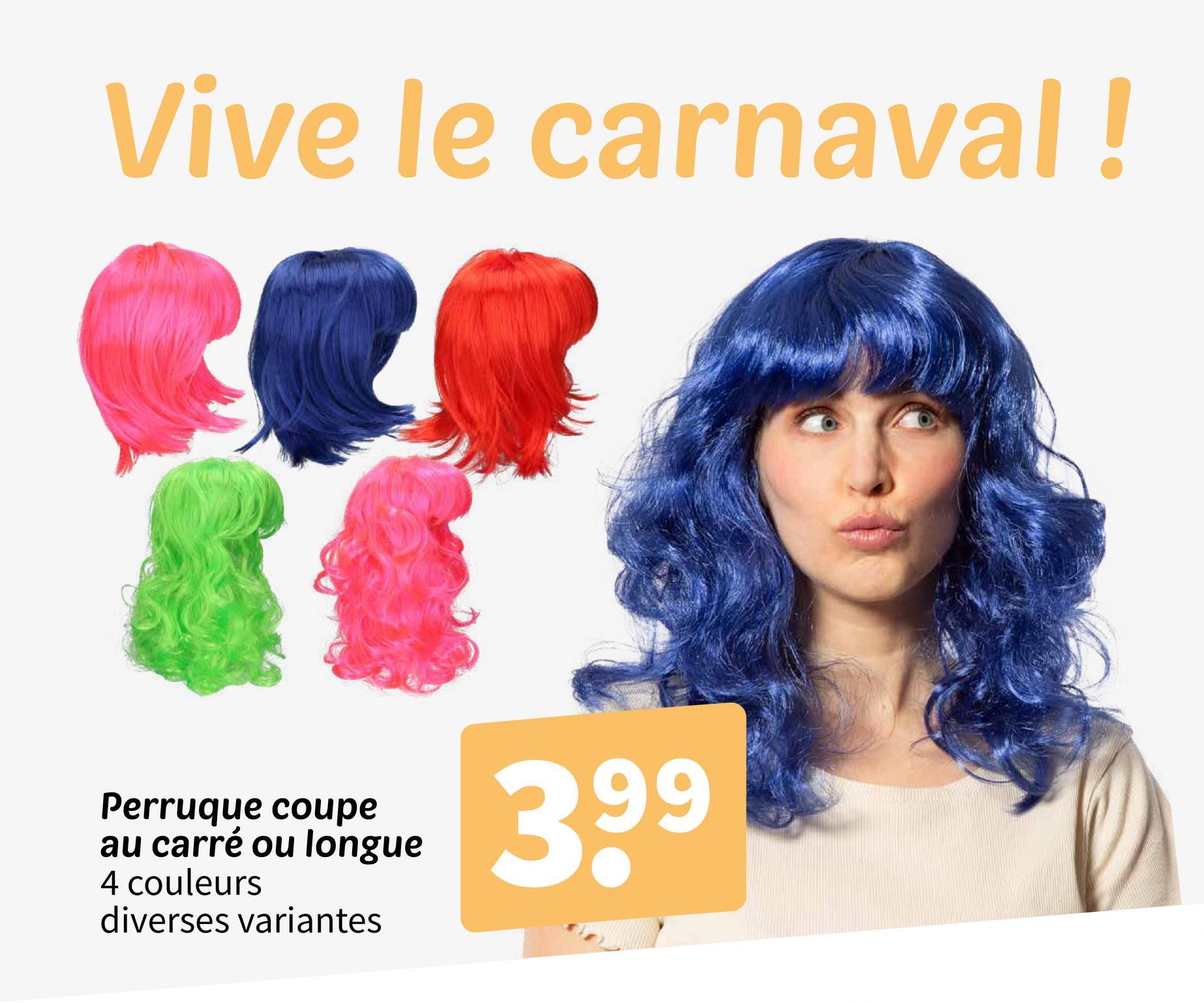 Vive le carnaval!
Perruque coupe
au carré ou longue
4 couleurs
diverses variantes
399