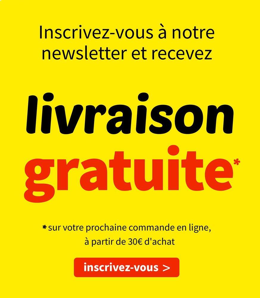 Inscrivez-vous à notre
newsletter et recevez
livraison
gratuite
* sur votre prochaine commande en ligne,
à partir de 30€ d'achat
inscrivez-vous >