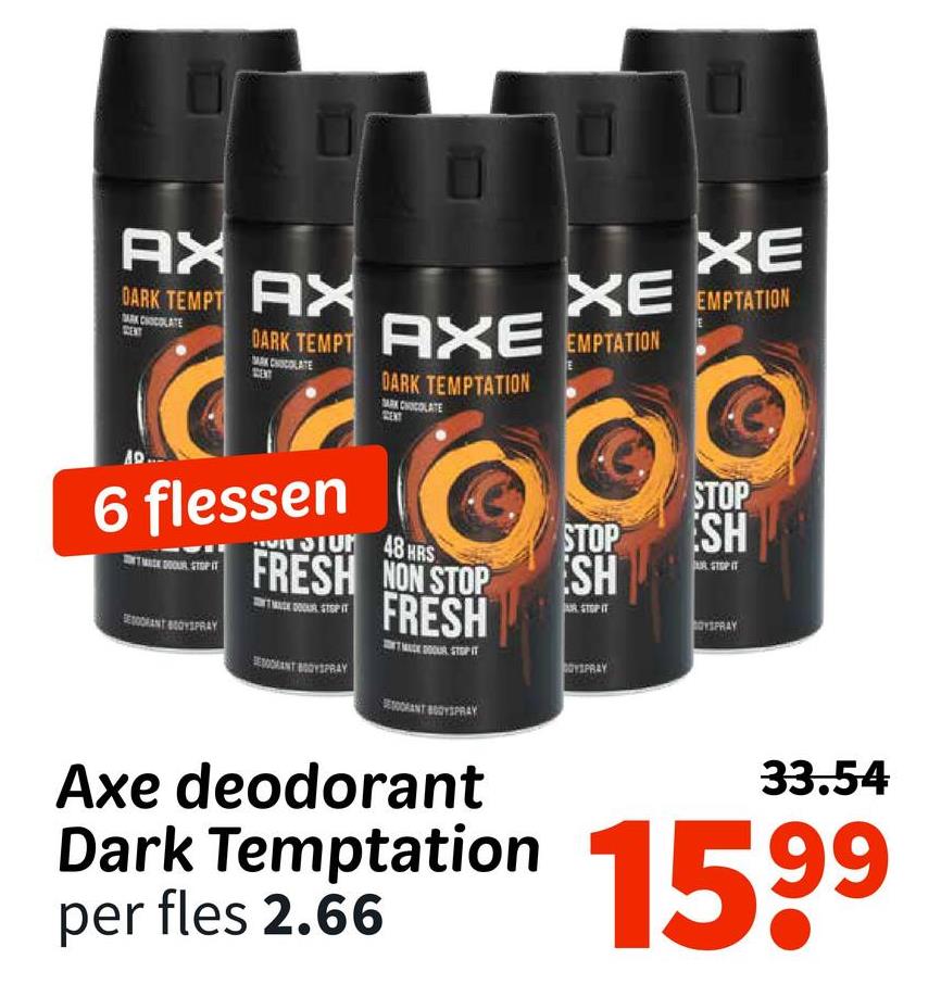 AX
DARK TEMPT AX
AD
XE
XE EMPTATION
DARK TEMPT AXE EMPTATION
6 flessen
SERANT BOYSPRAY
DARK TEMPTATION
SARK CHOCOLATE
SIUM 48 HRS
FRESH NON STOP
FRESH
RECENT BOYSPRAY
RANT BODYSPRAY
Axe deodorant
STOP
SH
COYSPRAY
STOP
SH
STOPIT
OYSPRAY
33.54
Dark Temptation 1599
per fles 2.66