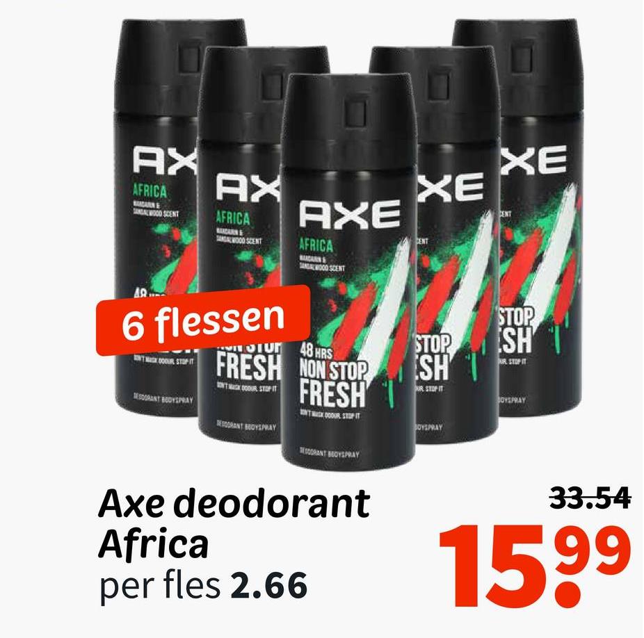 AX
AX
AFRICA
SANDALWOOD SCENT
AFRICA
BACARN&
SANDALWOOD SCENT
AXE
AFRICA
CARN
SANDALWOOD SCENT
XE
XE
AR
6 flessen
BEOGRANT BODYSPRAY
STU 48 HRS
FRESH NON STOP
FRESH
RESORANT BOYSPRAY
STOP
SH
PUR STOP IT
BOYSPRAY
STOP
SH
BOYSPRAY
Axe deodorant
Africa
per fles 2.66
33.54
1599