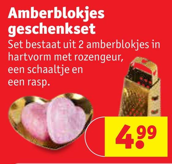 Amberblokjes
geschenkset
Set bestaat uit 2 amberblokjes in
hartvorm met rozengeur,
een schaaltje en
een rasp.
4,99