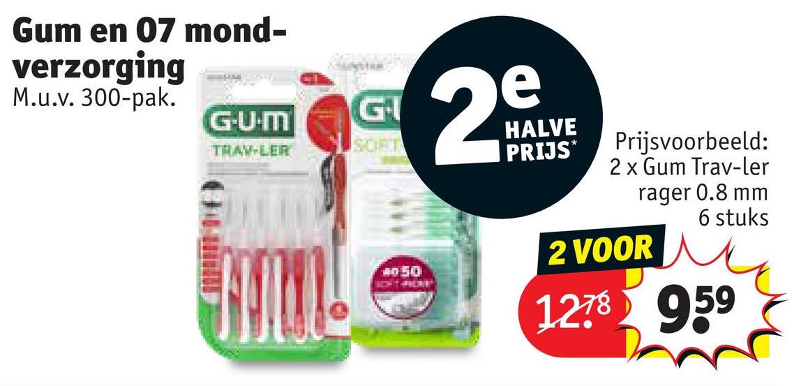 Gum en 07 mond-
verzorging
M.u.v. 300-pak.
G-U.M
SOFT
TRAV-LER
G
4050
e
29
HALVE
PRIJS*
Prijsvoorbeeld:
2 x Gum Trav-ler
rager 0.8 mm
6 stuks
2 VOOR
1278 959