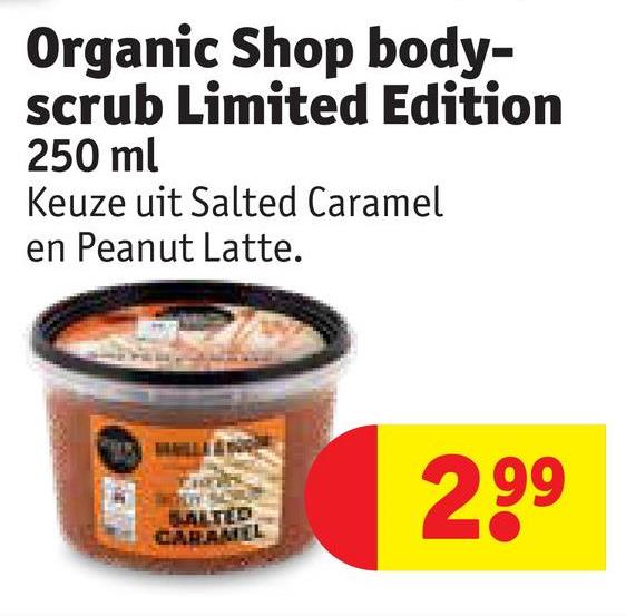 Organic Shop body-
scrub Limited Edition
250 ml
Keuze uit Salted Caramel
en Peanut Latte.
SALTED
CARAMEL
2,99