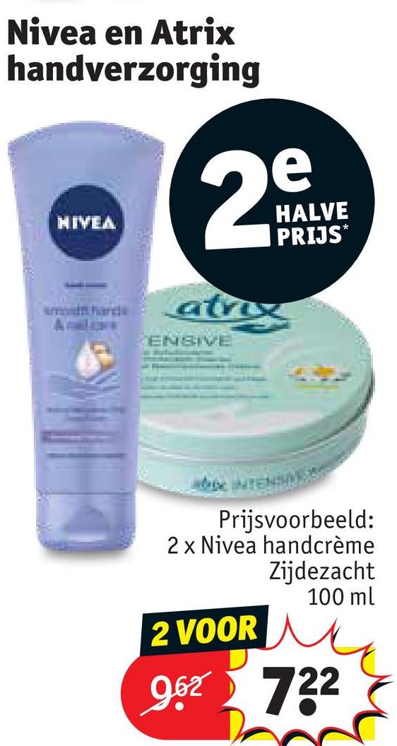 Nivea en Atrix
handverzorging
HIVEA
e
2°
atrex
ENSIVE
HALVE
PRIJS*
Prijsvoorbeeld:
2 x Nivea handcrème
2 VOOR
Zijdezacht
100 ml
962 722