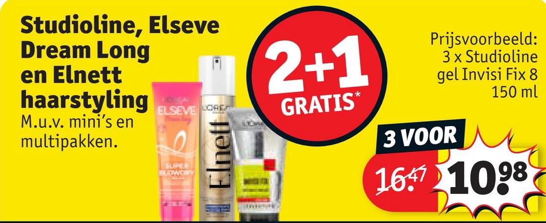 Studioline, Elseve
Dream Long
en Elnett
haarstyling
M.u.v. mini's en
multipakken.
ELSEVE ORE
SLOPER
Elnett
2+1
GRATIS*
Prijsvoorbeeld:
3 x Studioline
gel Invisi Fix 8
150 ml
3 VOOR
167 1098