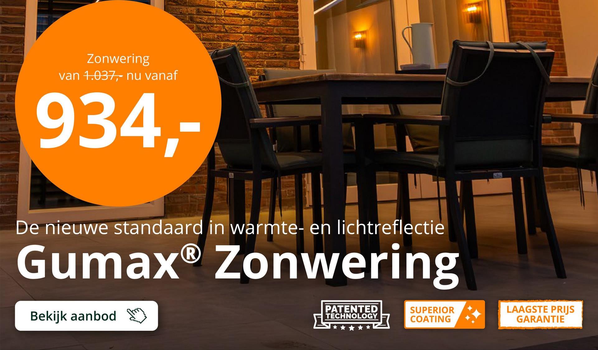 Zonwering
van 1.037,- nu vanaf
934,-
De nieuwe standaard in warmte- en lichtreflectie
Gumax® Zonwering
Bekijk aanbod
PATENTED
TECHNOLOGY
SUPERIOR
LAAGSTE PRIJS
GARANTIE
COATING