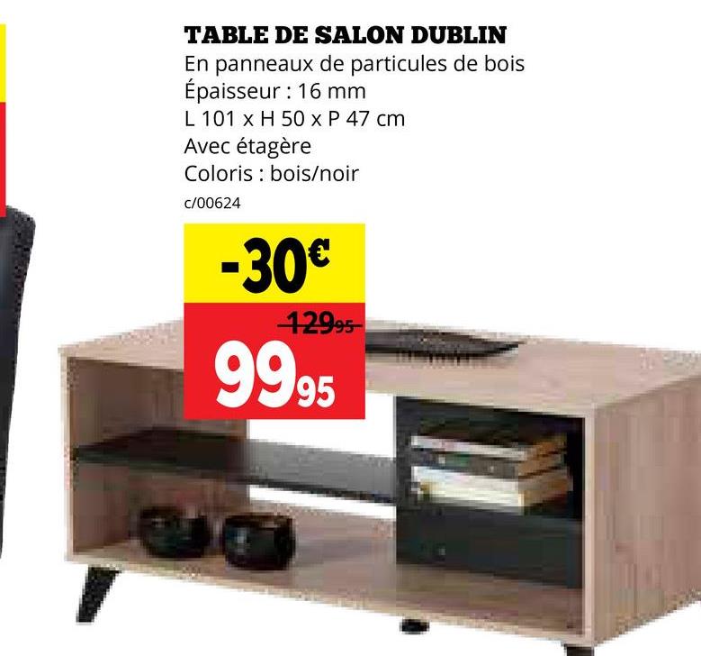 TABLE DE SALON DUBLIN
En panneaux de particules de bois
Épaisseur : 16 mm
L 101 x H 50 x P 47 cm
Avec étagère
Coloris bois/noir
c/00624
-30€
12995
9995