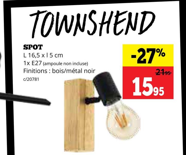 TOWNSHEND
SPOT
L 16,5 x 15 cm
1x E27 (ampoule non incluse)
Finitions bois/métal noir
c/20781
-27%
2195-
1595