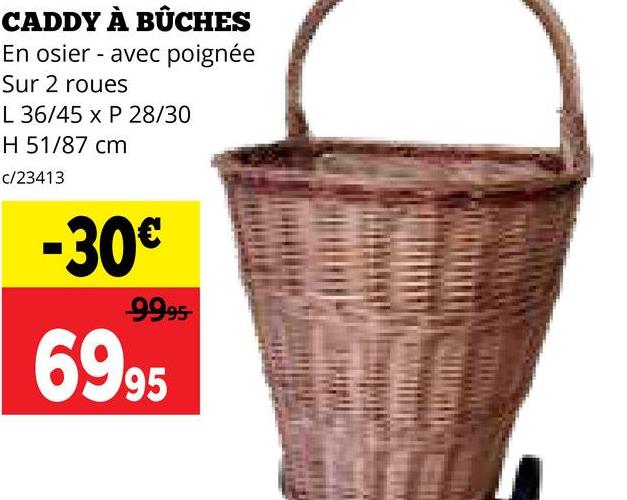 CADDY À BÛCHES
En osier avec poignée
Sur 2 roues
L 36/45 x P 28/30
H 51/87 cm
c/23413
-30€
99.95
6995